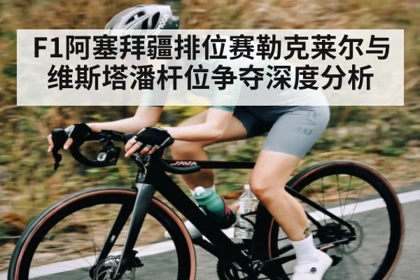 F1阿塞拜疆排位赛勒克莱尔与维斯塔潘杆位争夺深度分析